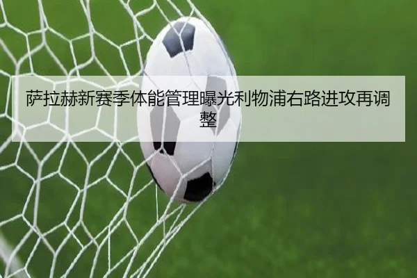 萨拉赫新赛季体能管理曝光利物浦右路进攻再调整